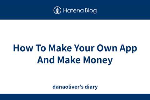 How To Make Your Own App And Make Money - danaoliver’s diary