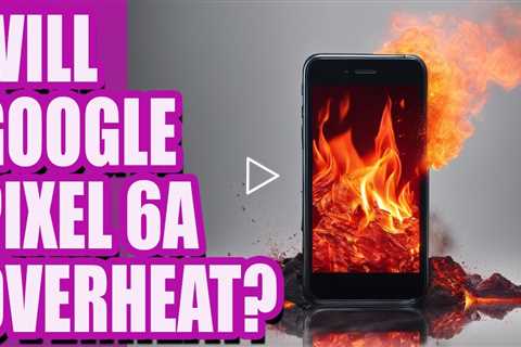 FAQs: Will Google Pixel 6a overheat? | Google Pixel Screen Replacement