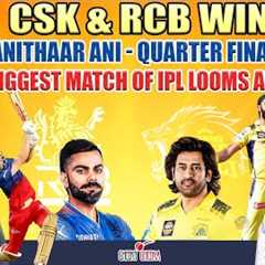 CSK & RCB Win |  Andre Kanithaar Ani - Quarter Finals on 18 as Biggest Match of IPL Looms Ahead