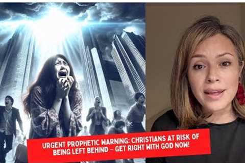 Urgent Prophetic Warning: Christians at Risk of Being Left Behind – Get Right with God Now!