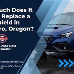 How Much Does It Cost to Replace a Windshield in Hillsboro, Oregon?