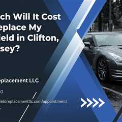 How Much Will It Cost Me to Replace My Windshield in Clifton, New Jersey?